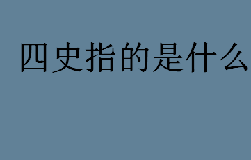 什么是四史？四史指的是什么？四史的历史意义介绍