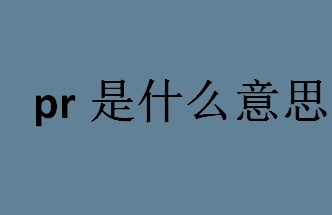 pr是什么意思？pr最早起源那个国家？pr的含义介绍 