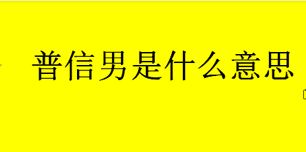 普信男是什么意思？普信男的意思是什么？普信男一词的由来