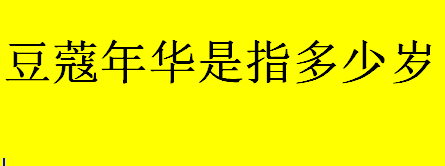 豆蔻年华是指多少岁？豆蔻指什么年龄？形容女性的年龄词汇有哪些？