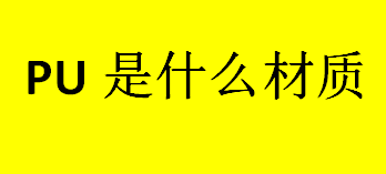 pu是什么材质？pu是什么材质有毒吗?PU中文名是聚氨酯吗？