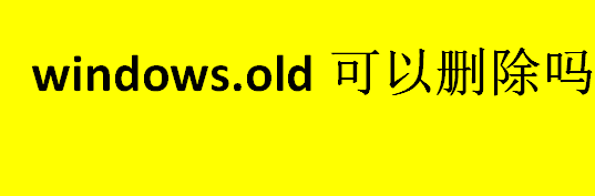 windows.old可以删除吗？windows.old文件夹如何查看？