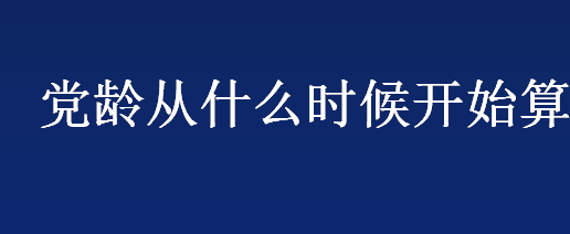 党龄从什么时候开始算？为什么预备党员期间不能算党龄？党龄怎么计算？