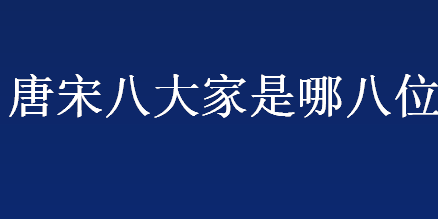 唐宋八大家是哪八位？唐宋散文八大家是哪八位 唐宋八大家人物介绍