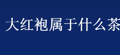 大红袍属于什么茶 大红袍的制作方法介绍