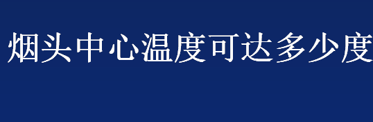 烟头中心温度可达多少度 烟头上的火焰是明火吗