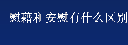 慰藉和安慰分别是什么意思？慰藉和安慰用法上的区别介绍