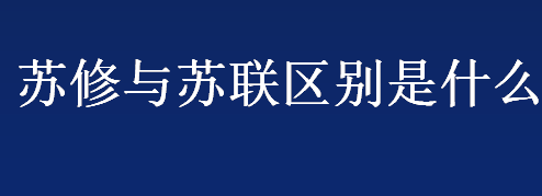 苏修是什么意思？苏修与苏联区别是什么？