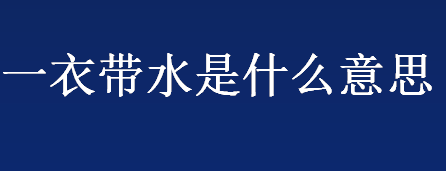 一衣带水比喻什么？一衣带水是什么意思？一衣带水成语出处