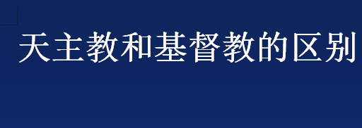 天主教和基督教的区别 天主教和基督教有什么不同