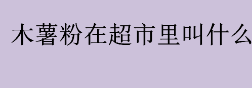 木薯粉在超市里叫什么？木薯粉在超市里的名字是什么？木薯粉的用途介绍