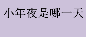 小年夜是哪一天？小年夜具体是哪一天？小年夜为什么被称为祭灶日？