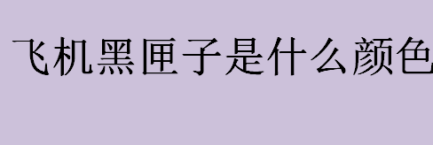 飞机黑匣子是什么颜色 飞机黑匣子是用来干嘛的