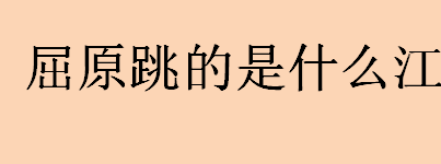 屈原跳的是什么江在哪里？屈原跳的江叫什么名字？