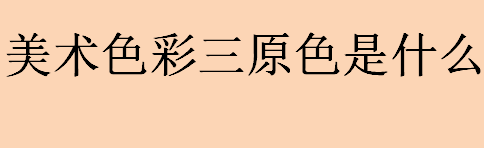 美术色彩三原色是什么？色光三原色和颜料三原色分别是什么颜色？