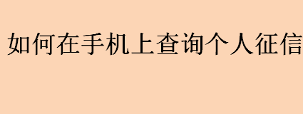 如何在手机上查询个人征信？如何用手机查询个人征信报告？