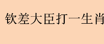 钦差大臣打一生肖的谜底是什么 钦差大臣是什么动物