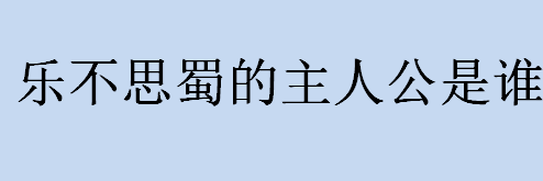 乐不思蜀的主人公是谁？乐不思蜀讲的什么故事？乐不思蜀的由来介绍