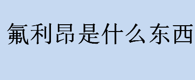 氟利昂是什么东西？什么是氟利昂？氟利昂被定义为几个类型？