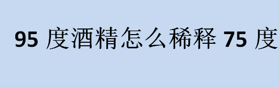 95度酒精怎么稀释75度？500ml90度酒精如何进行稀释？