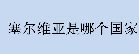 塞尔维亚是哪个国家？塞尔维亚连接哪个洲？塞尔维亚的气候类型介绍