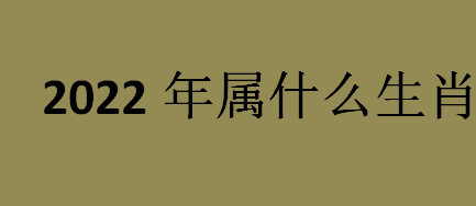 2022年属什么生肖？2022年是虎年是十二生肖中的第几位？