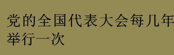 党的全国代表大会每几年举行一次吗？党的全国代表大会的职权是什么？