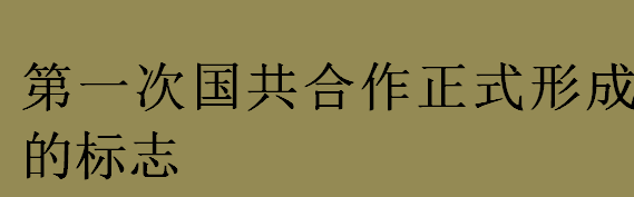 第一次国共合作正式形成的标志是什么？第一次国共合作的背景介绍