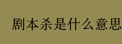 剧本杀是什么意思 剧本杀的游戏流程介绍