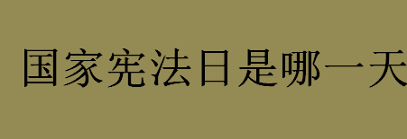 国家宪法日是哪一天？全国法制宣传日是几月几日？