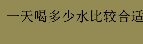 一天喝多少水比较合适 成年人每天大概需要喝多少毫升的水 