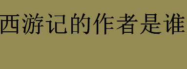 西游记的作者是谁？西游记的作者是吴承恩还是罗贯中？