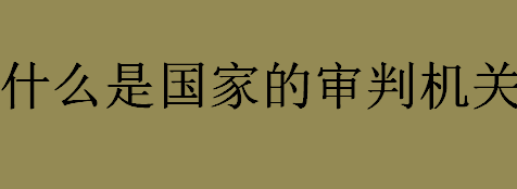 什么是国家的审判机关？国家的审判机关是什么？