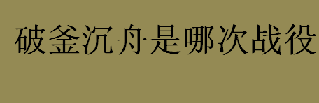 破釜沉舟是哪次战役？巨鹿之战的主人公是谁？