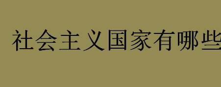 社会主义国家有哪些？有哪些社会主义国家？社会主义国家有几个？