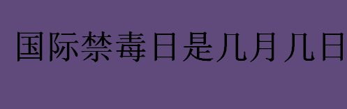 国际禁毒日是几月几日 国际禁毒日的全称是什么