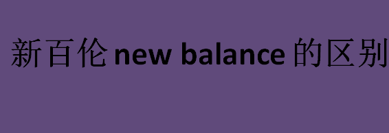 新百伦和new balance的区别是什么？新百伦和new balance是一家吗？