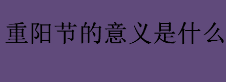 重阳节的意义是什么？重阳节是农历几月几号？重阳节的由来和习俗介绍