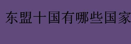 东盟十国有哪些国家？东盟的全称是什么