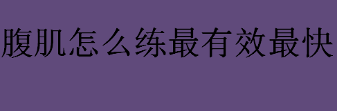 腹肌怎么练最有效最快？如何能快速锻炼腹肌？