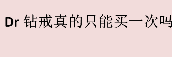 dr钻戒真的只能买一次吗 DR钻戒是不是只能买一枚