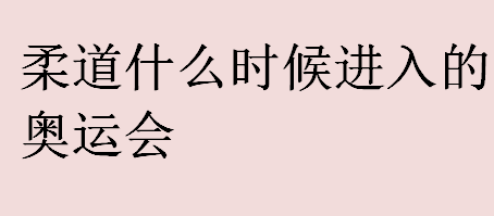 柔道什么时候进入的奥运会？柔道哪一年进入的奥运会？