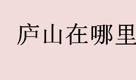 庐山在哪里？庐山在什么地方？庐山是四大避暑胜地之一吗？