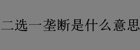 二选一垄断是什么意思 “二选一”是什么意思？