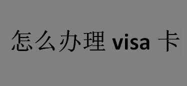 visa卡是什么？怎么办理visa卡？visa卡办理流程介绍 