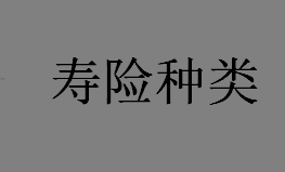 寿险种类有哪些？寿险有哪些分类？终身人寿保险是什么？