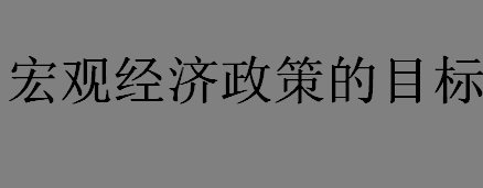 宏观经济政策的目标是什么？宏观经济政策的首要目标是什么