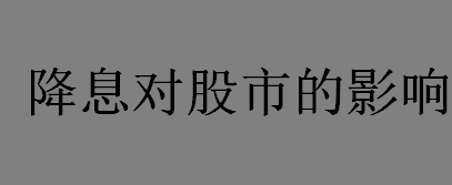 降息对股市的影响有哪些？降息则是降低制造业融资成本吗？