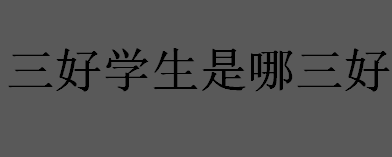 三好学生是哪三好？三好学生评选的注意事项