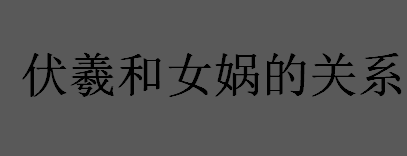 伏羲和女娲的关系是什么？史料中最早记载女娲和伏羲是夫妻的是什么？